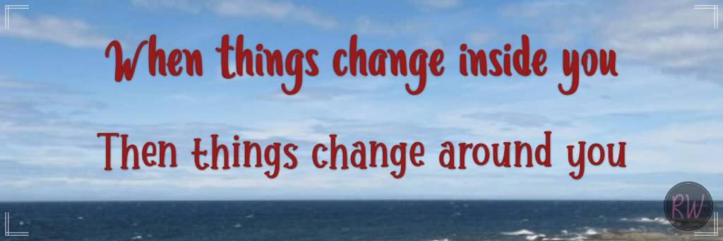 When things change inside you then things change around you.