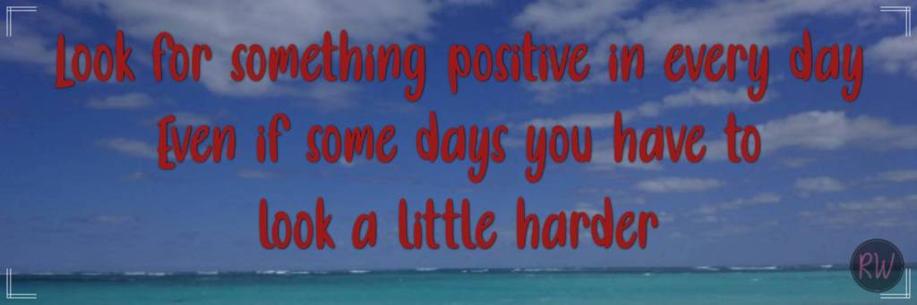 Look for something positive in every day. Even if some days you have to look a little harder