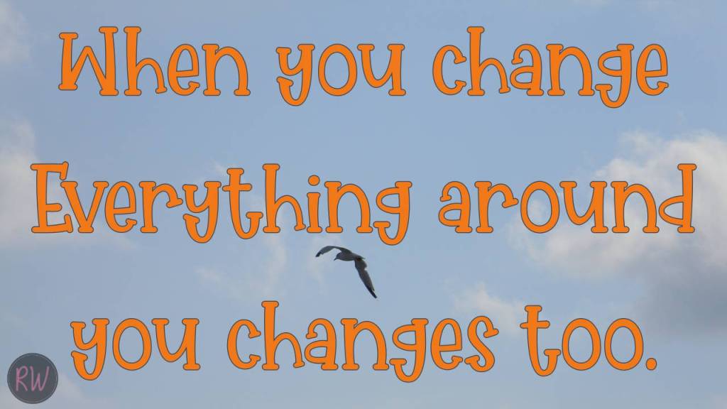 When you change everything around you changes too.