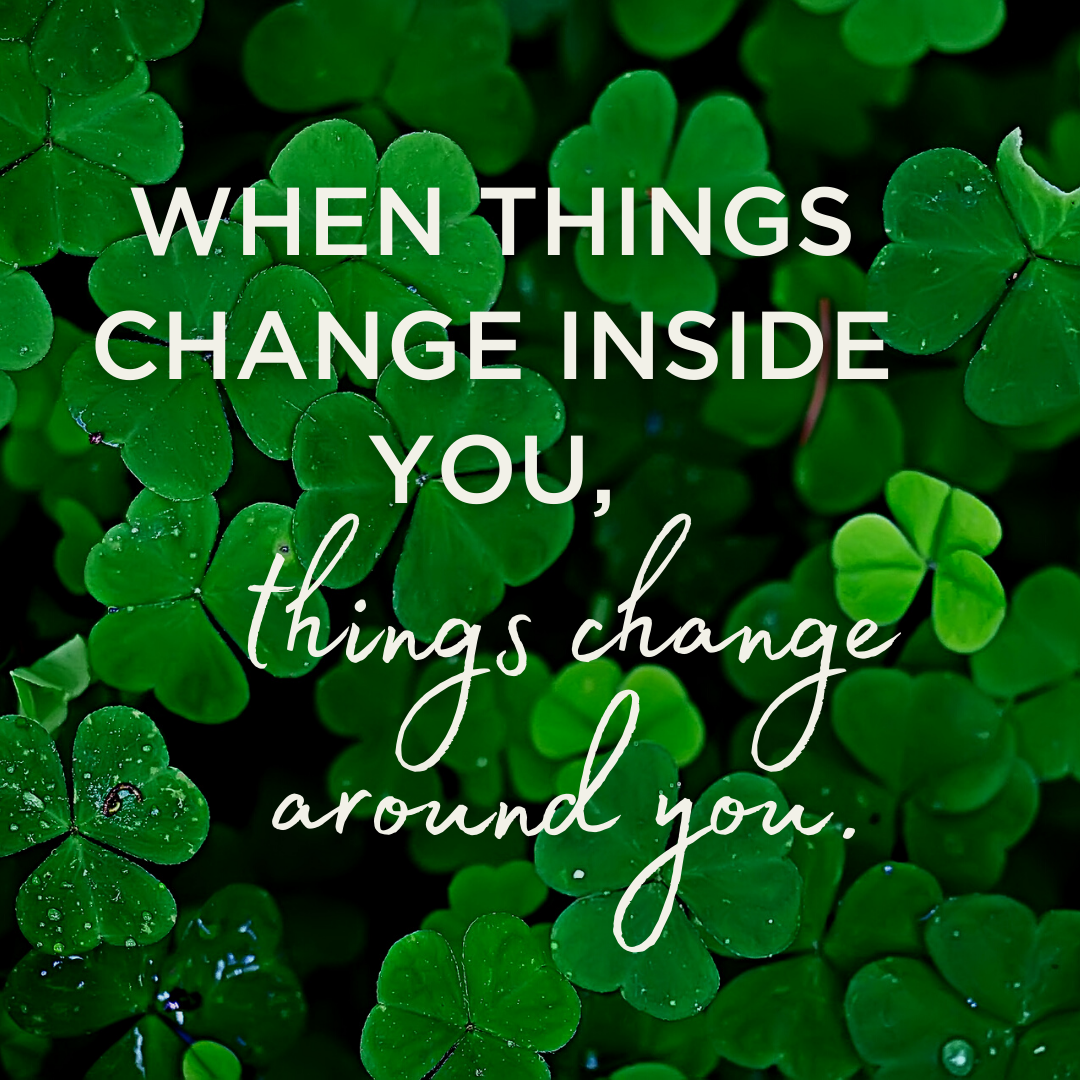 When things change inside you things change around you