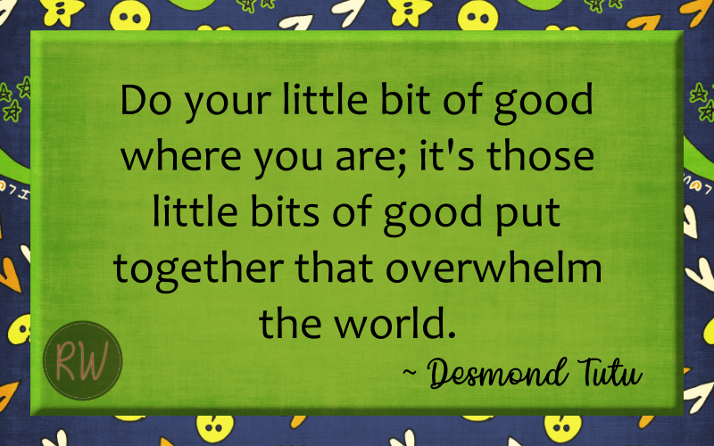Do your little bit of good where you are; it's those little bits of good put together that overwhelm the world.
-Desmond Tutu