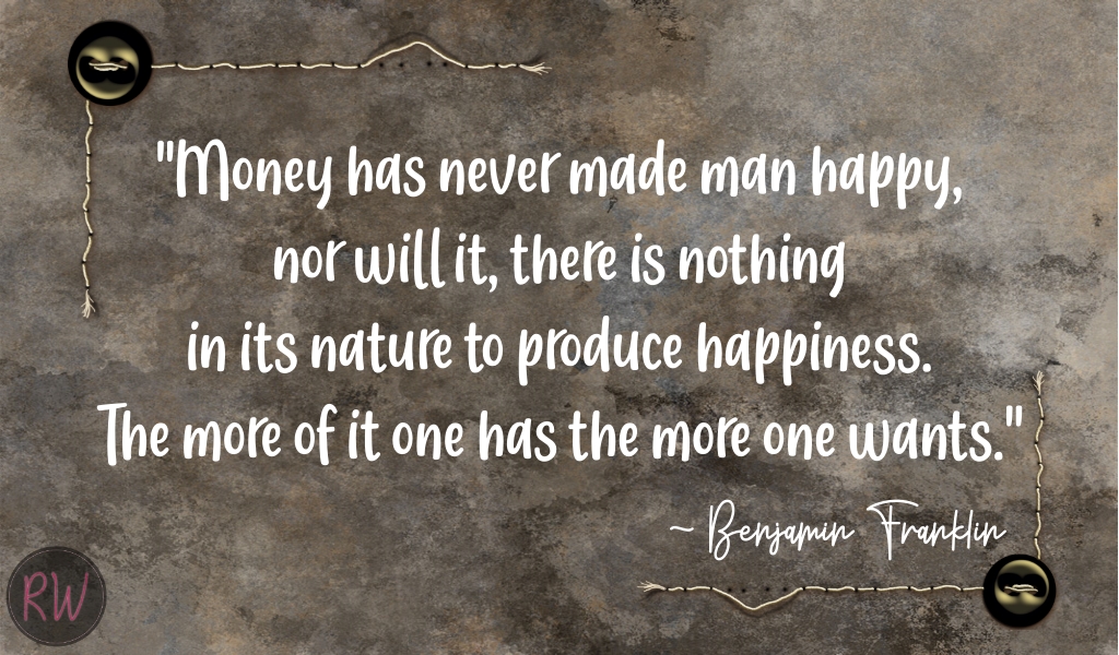 Quote - Money has never made man happy, nor will it, there is nothing it its nature to produce happiness. The more of it one has the more one wants. Benjamin Franklin